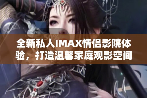 全新私人IMAX情侣影院体验，打造温馨家庭观影空间