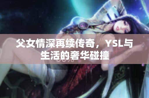 父女情深再续传奇，YSL与生活的奢华碰撞