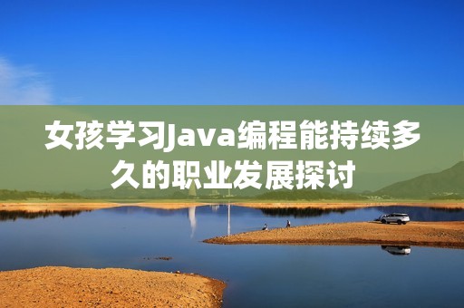 女孩学习Java编程能持续多久的职业发展探讨