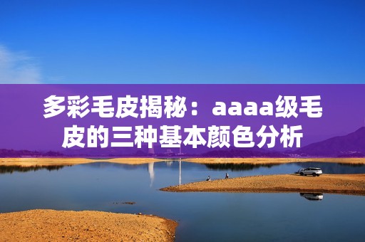 多彩毛皮揭秘：aaaa级毛皮的三种基本颜色分析