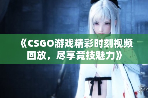 《CSGO游戏精彩时刻视频回放，尽享竞技魅力》