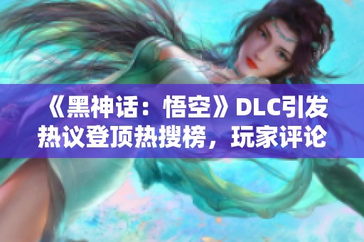 《黑神话：悟空》DLC引发热议登顶热搜榜，玩家评论不一