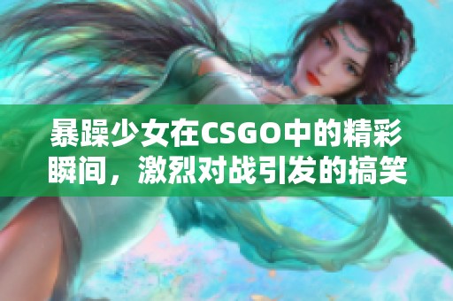 暴躁少女在CSGO中的精彩瞬间，激烈对战引发的搞笑反应