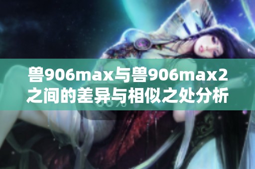 兽906max与兽906max2之间的差异与相似之处分析