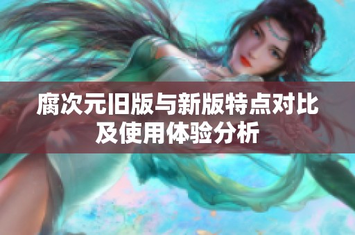 腐次元旧版与新版特点对比及使用体验分析