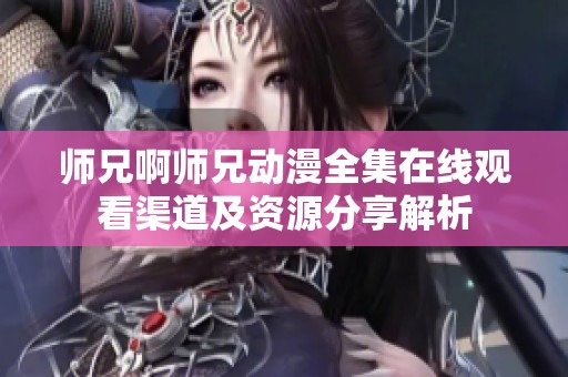 师兄啊师兄动漫全集在线观看渠道及资源分享解析