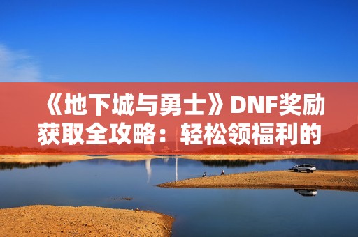 《地下城与勇士》DNF奖励获取全攻略：轻松领福利的最佳方式