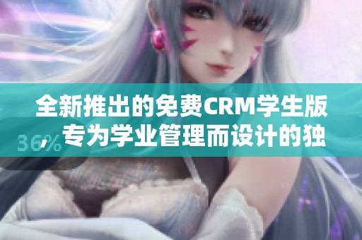 全新推出的免费CRM学生版，专为学业管理而设计的独特功能