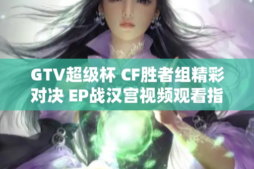 GTV超级杯 CF胜者组精彩对决 EP战汉宫视频观看指南