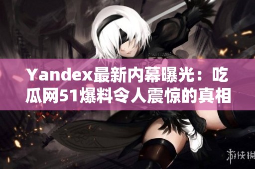 Yandex最新内幕曝光：吃瓜网51爆料令人震惊的真相