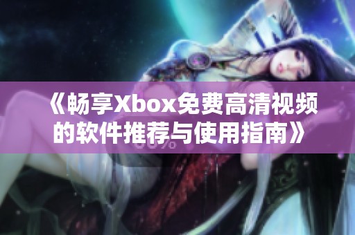 《畅享Xbox免费高清视频的软件推荐与使用指南》