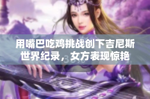 用嘴巴吃鸡挑战创下吉尼斯世界纪录，女方表现惊艳