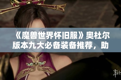 《魔兽世界怀旧服》奥杜尔版本九大必备装备推荐，助你成就英雄之路