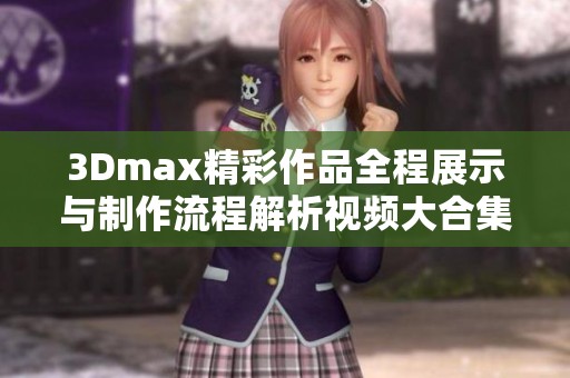 3Dmax精彩作品全程展示与制作流程解析视频大合集