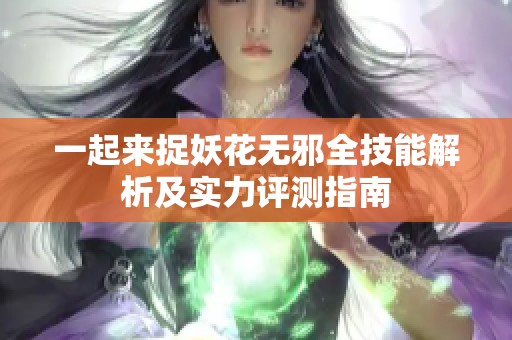 一起来捉妖花无邪全技能解析及实力评测指南