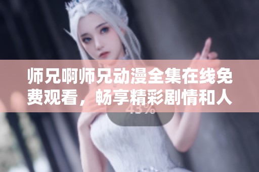 师兄啊师兄动漫全集在线免费观看，畅享精彩剧情和人物魅力