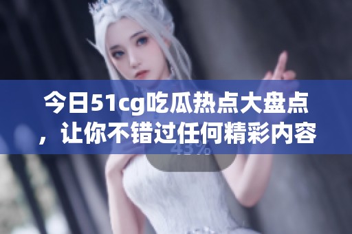 今日51cg吃瓜热点大盘点，让你不错过任何精彩内容！