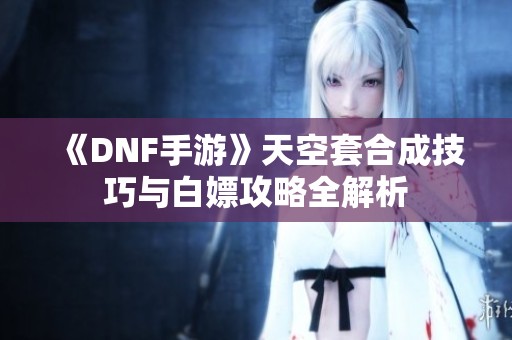 《DNF手游》天空套合成技巧与白嫖攻略全解析