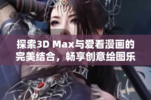 探索3D Max与爱看漫画的完美结合，畅享创意绘图乐趣