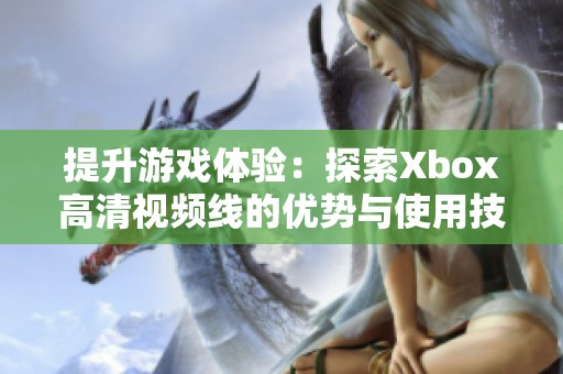 提升游戏体验：探索Xbox高清视频线的优势与使用技巧