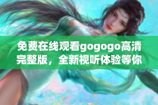 免费在线观看gogogo高清完整版，全新视听体验等你来享受