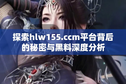 探索hlw155.ccm平台背后的秘密与黑料深度分析