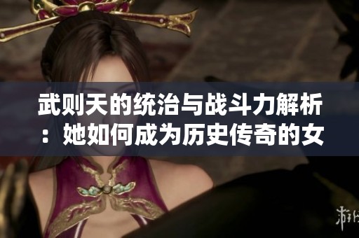 武则天的统治与战斗力解析：她如何成为历史传奇的女皇