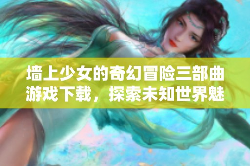 墙上少女的奇幻冒险三部曲游戏下载，探索未知世界魅力