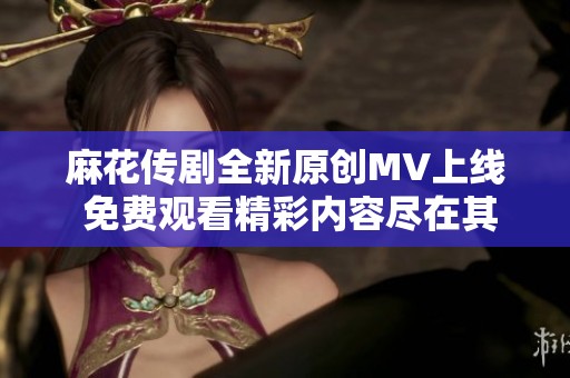 麻花传剧全新原创MV上线 免费观看精彩内容尽在其中