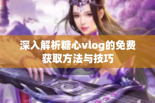 深入解析糖心vlog的免费获取方法与技巧