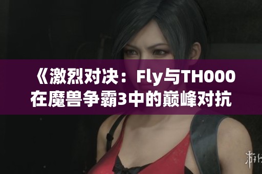 《激烈对决：Fly与TH000在魔兽争霸3中的巅峰对抗》