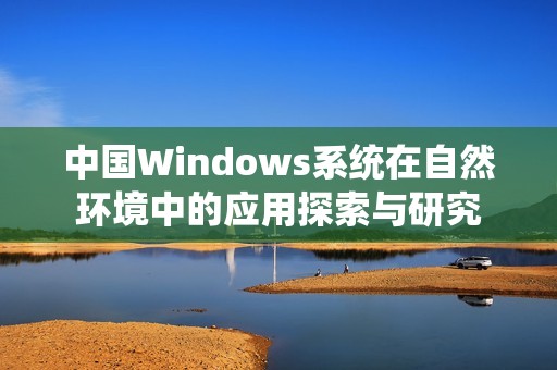 中国Windows系统在自然环境中的应用探索与研究