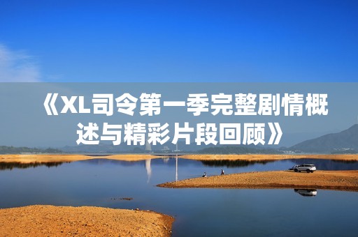 《XL司令第一季完整剧情概述与精彩片段回顾》