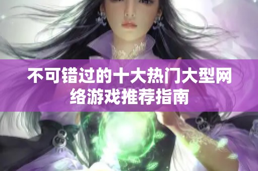 不可错过的十大热门大型网络游戏推荐指南