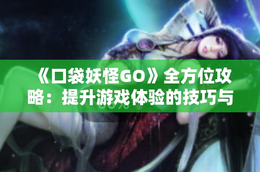 《口袋妖怪GO》全方位攻略：提升游戏体验的技巧与最新活动信息