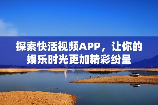 探索快活视频APP，让你的娱乐时光更加精彩纷呈