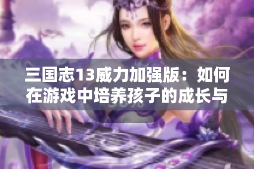 三国志13威力加强版：如何在游戏中培养孩子的成长与发展策略