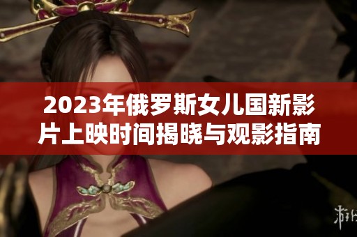 2023年俄罗斯女儿国新影片上映时间揭晓与观影指南