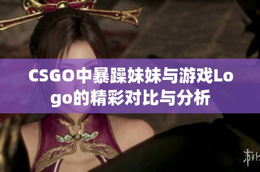 CSGO中暴躁妹妹与游戏Logo的精彩对比与分析