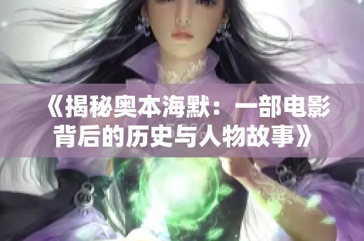 《揭秘奥本海默：一部电影背后的历史与人物故事》