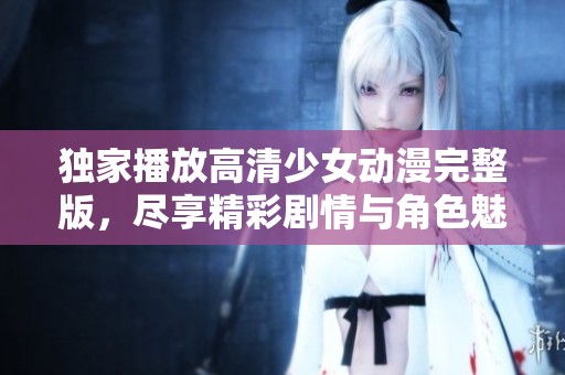 独家播放高清少女动漫完整版，尽享精彩剧情与角色魅力