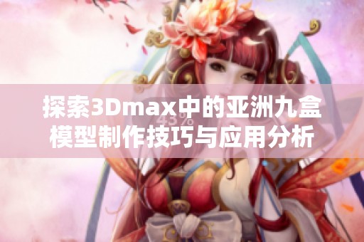 探索3Dmax中的亚洲九盒模型制作技巧与应用分析