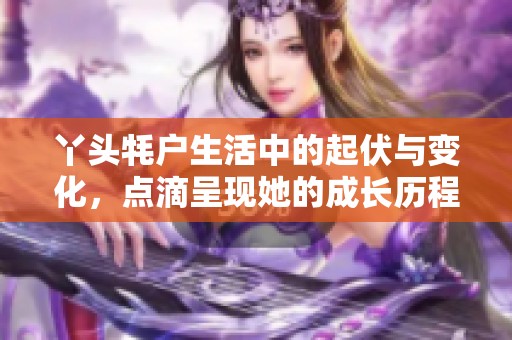 丫头牦户生活中的起伏与变化，点滴呈现她的成长历程