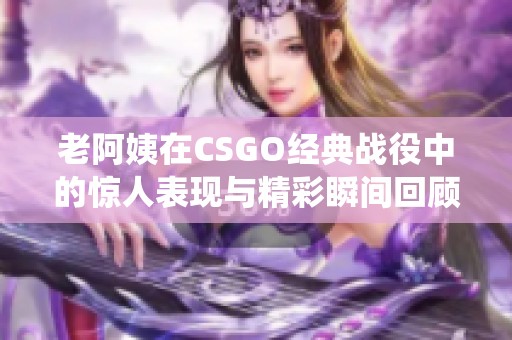 老阿姨在CSGO经典战役中的惊人表现与精彩瞬间回顾