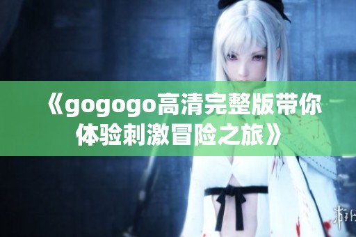 《gogogo高清完整版带你体验刺激冒险之旅》