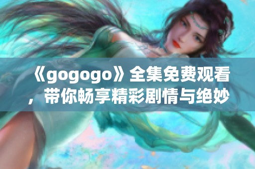 《gogogo》全集免费观看，带你畅享精彩剧情与绝妙表演