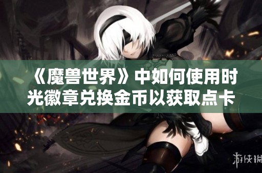 《魔兽世界》中如何使用时光徽章兑换金币以获取点卡攻略