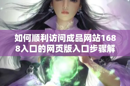 如何顺利访问成品网站1688入口的网页版入口步骤解析