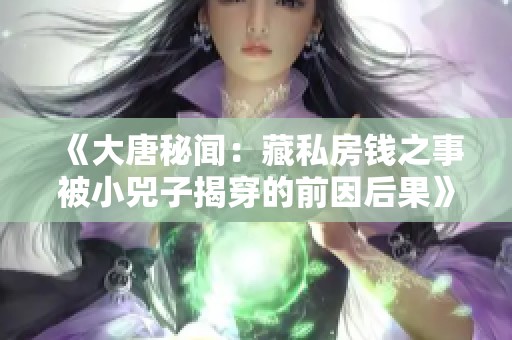 《大唐秘闻：藏私房钱之事被小兕子揭穿的前因后果》