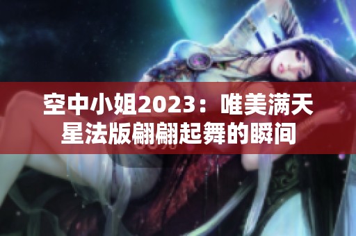 空中小姐2023：唯美满天星法版翩翩起舞的瞬间